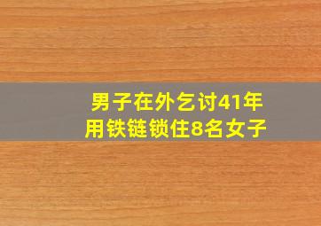 男子在外乞讨41年 用铁链锁住8名女子